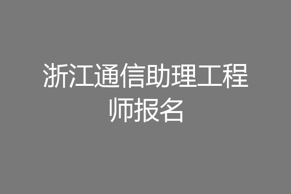 浙江通信助理工程师报名
