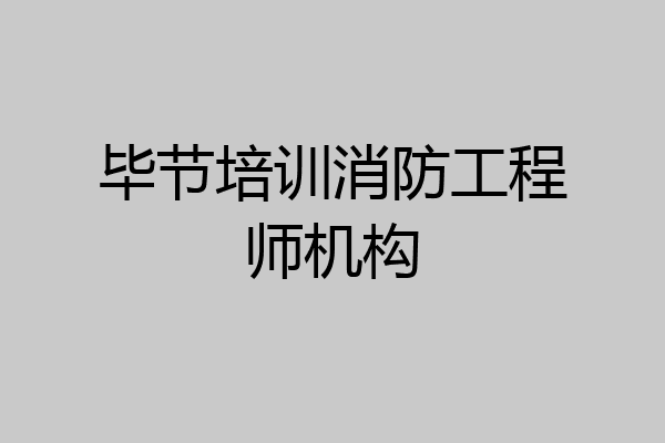 毕节培训消防工程师机构