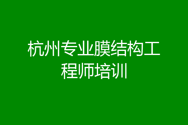杭州专业膜结构工程师培训
