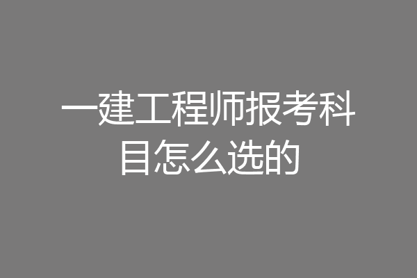 一建工程师报考科目怎么选的