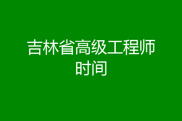 吉林省高级工程师时间