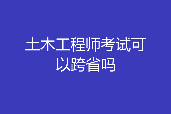 土木工程师考试可以跨省吗