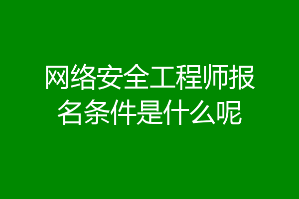 网络安全工程师报名条件是什么呢