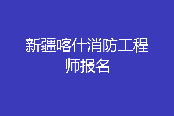 新疆喀什消防工程师报名