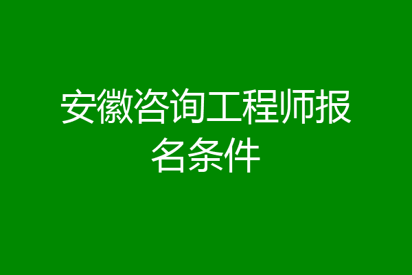 安徽咨询工程师报名条件