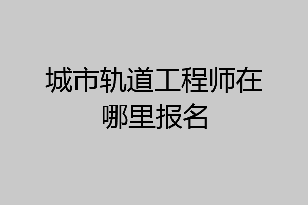 城市轨道工程师在哪里报名