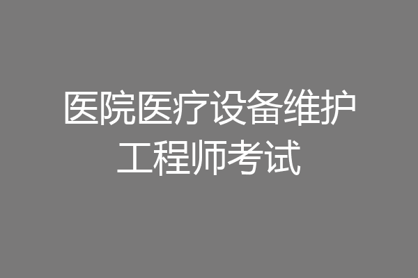 医院医疗设备维护工程师考试