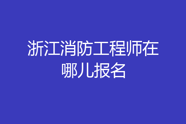浙江消防工程师在哪儿报名