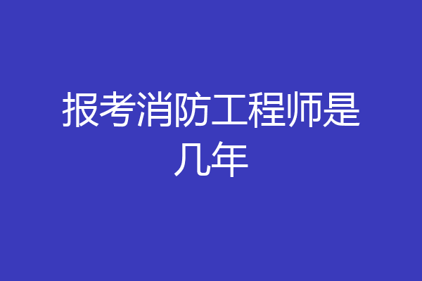 报考消防工程师是几年