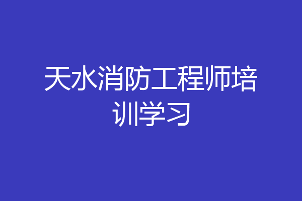 天水消防工程师培训学习