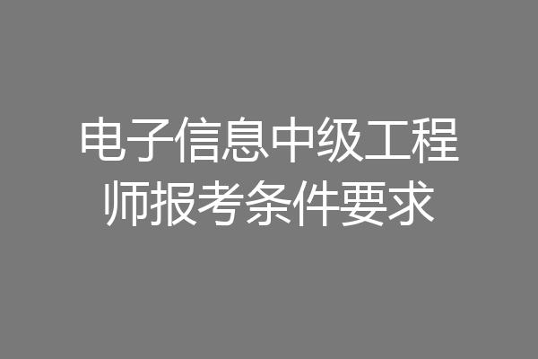 电子信息中级工程师报考条件要求