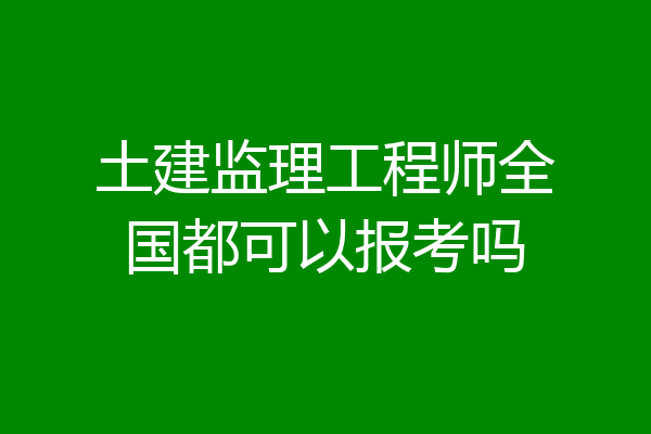 土建监理工程师全国都可以报考吗