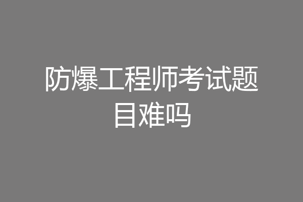 防爆工程师考试题目难吗