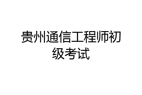 贵州通信工程师初级考试