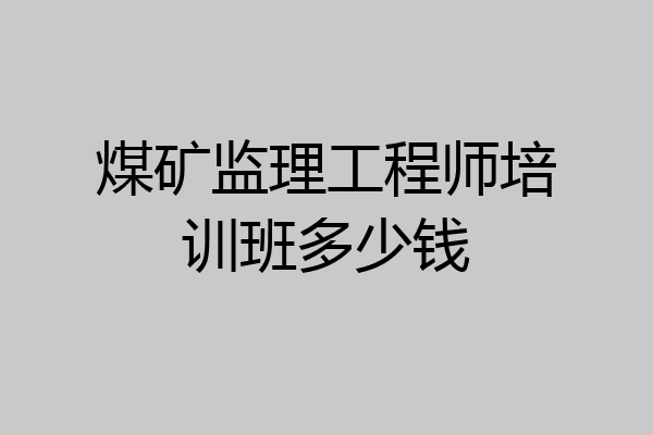 煤矿监理工程师培训班多少钱