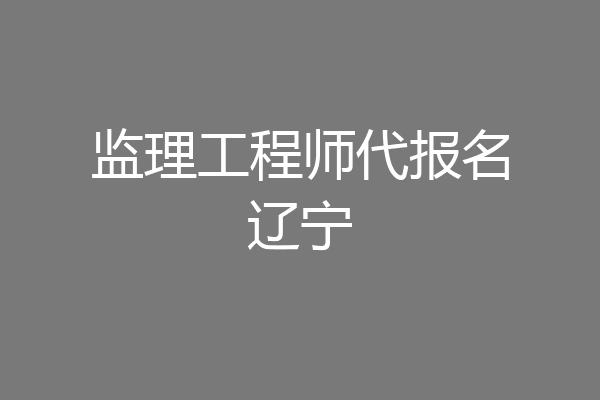 监理工程师代报名辽宁