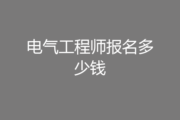 电气工程师报名多少钱