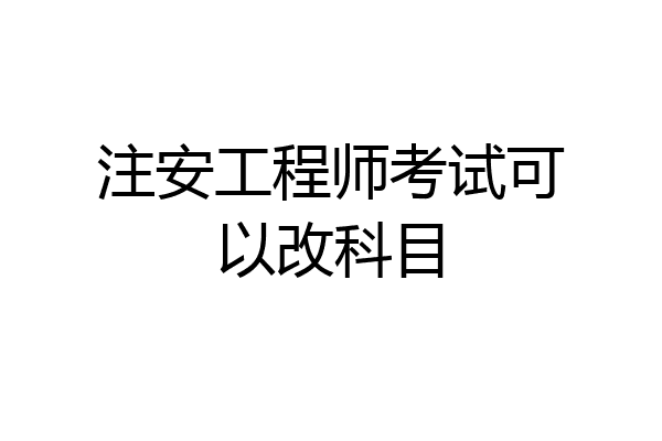 注安工程师考试可以改科目