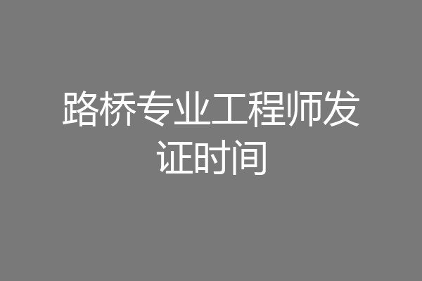 路桥专业工程师发证时间