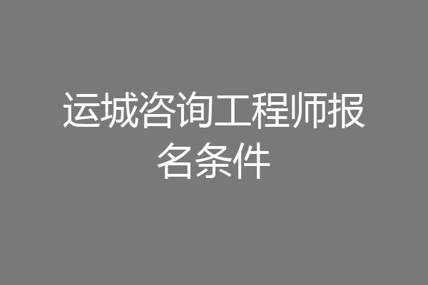 运城咨询工程师报名条件