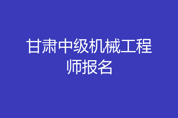 甘肃中级机械工程师报名