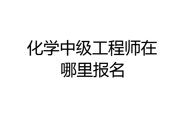 化学中级工程师在哪里报名