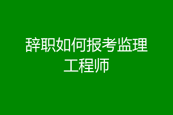 辞职如何报考监理工程师