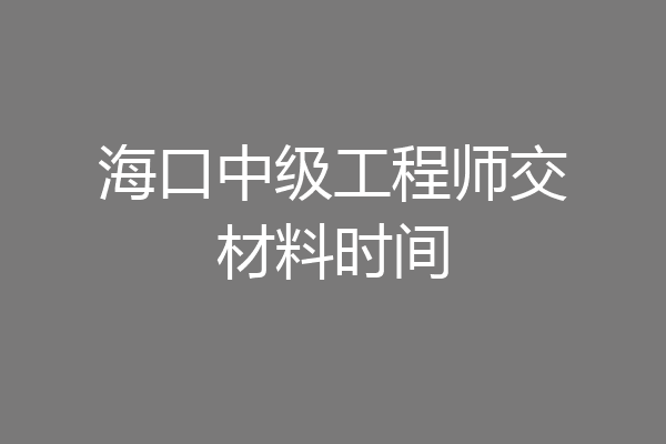 海口中级工程师交材料时间