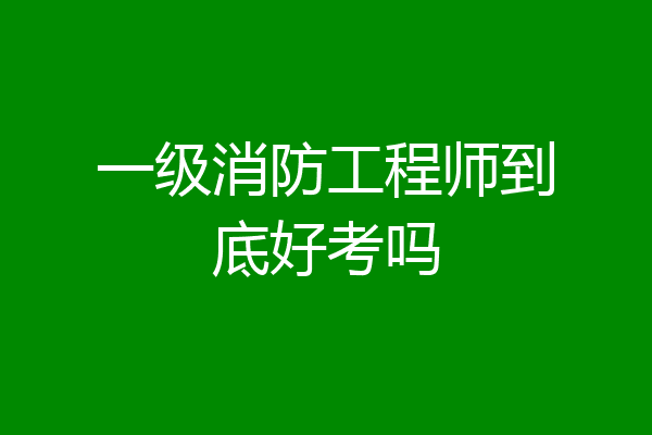 一级消防工程师到底好考吗