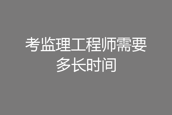 考监理工程师需要多长时间