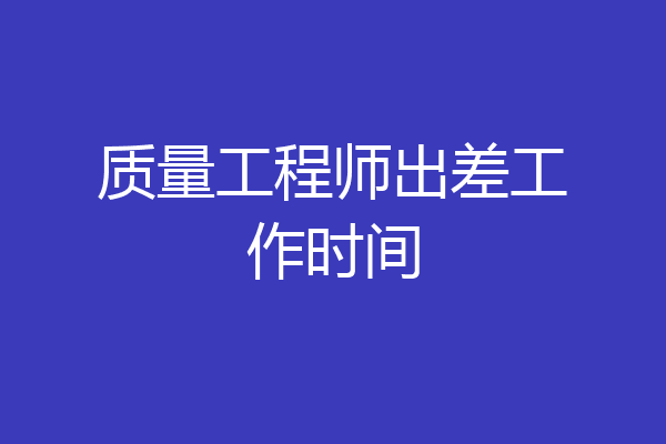 质量工程师出差工作时间