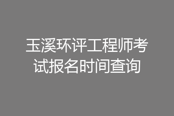 玉溪环评工程师考试报名时间查询