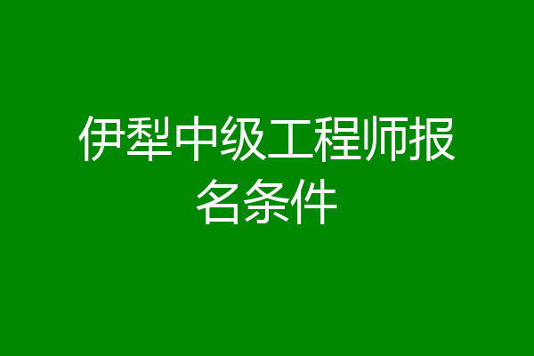 伊犁中级工程师报名条件