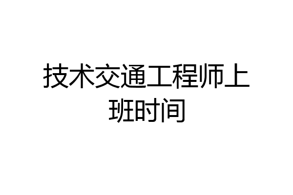 技术交通工程师上班时间