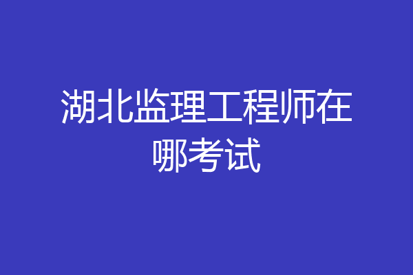 湖北监理工程师在哪考试