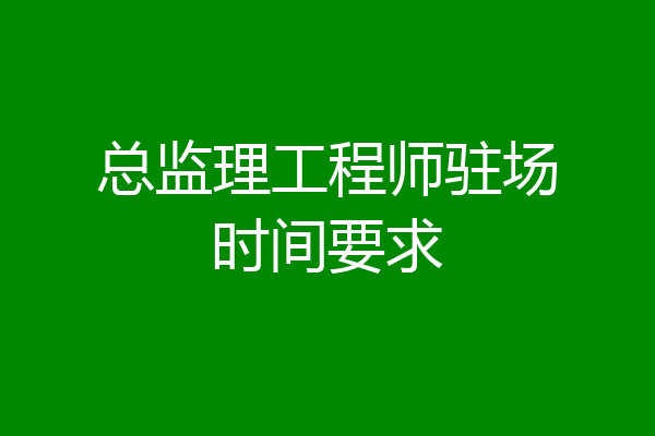 总监理工程师驻场时间要求