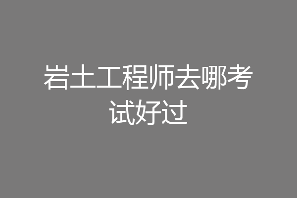 岩土工程师去哪考试好过