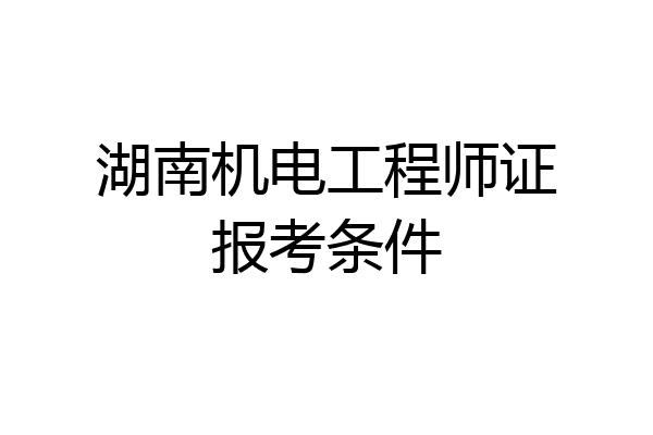 湖南机电工程师证报考条件