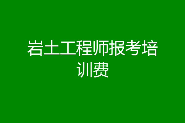 岩土工程师报考培训费