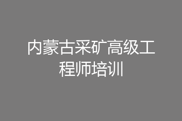 内蒙古采矿高级工程师培训
