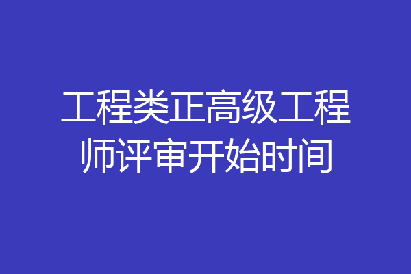 工程类正高级工程师评审开始时间