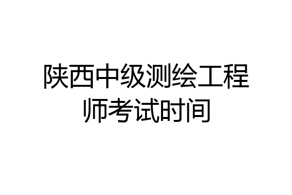 陕西中级测绘工程师考试时间