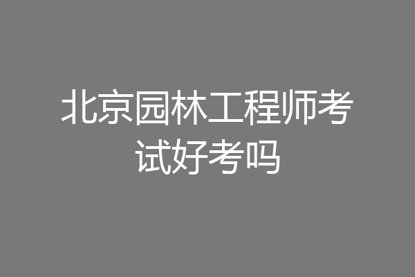 北京园林工程师考试好考吗