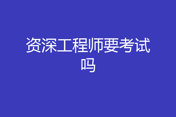 资深工程师要考试吗