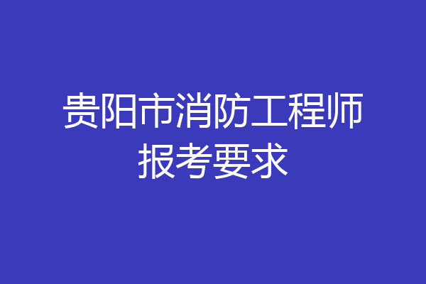 贵阳市消防工程师报考要求