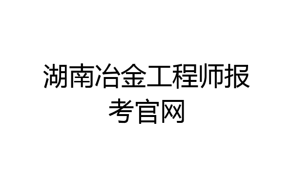 湖南冶金工程师报考官网