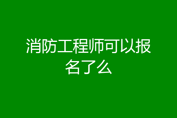 消防工程师可以报名了么