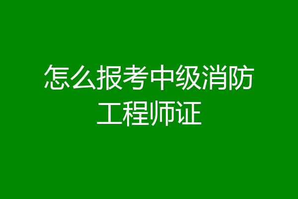 怎么报考中级消防工程师证