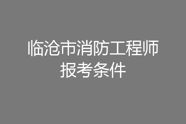 临沧市消防工程师报考条件