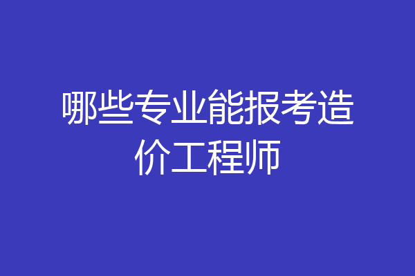 哪些专业能报考造价工程师